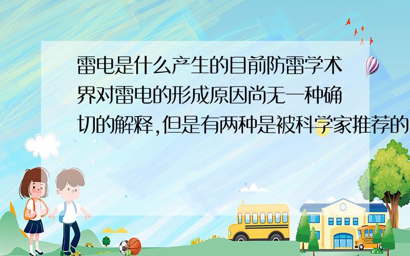 雷电是什么产生的目前防雷学术界对雷电的形成原因尚无一种确切的解释,但是有两种是被科学家推荐的