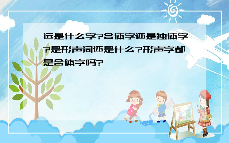 远是什么字?合体字还是独体字?是形声词还是什么?形声字都是合体字吗?