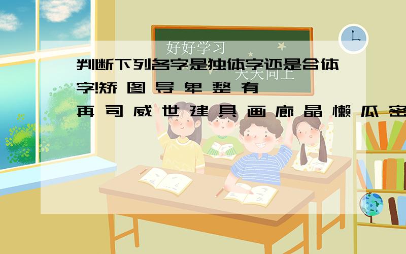 判断下列各字是独体字还是合体字!矫 图 导 卑 整 有 再 司 威 世 建 具 画 廊 晶 懒 瓜 密 米