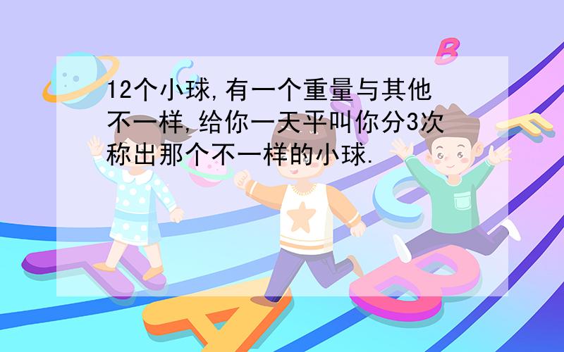 12个小球,有一个重量与其他不一样,给你一天平叫你分3次称出那个不一样的小球.