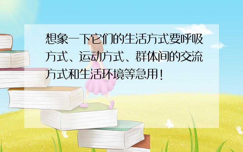 想象一下它们的生活方式要呼吸方式、运动方式、群体间的交流方式和生活环境等急用!