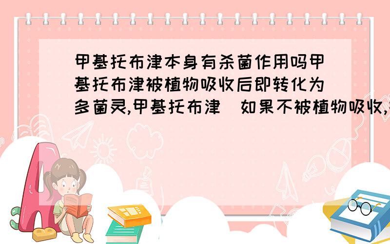 甲基托布津本身有杀菌作用吗甲基托布津被植物吸收后即转化为多菌灵,甲基托布津（如果不被植物吸收,如用于种子表面杀菌）本身有杀菌作用吗?