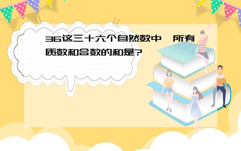 36这三十六个自然数中,所有质数和合数的和是?