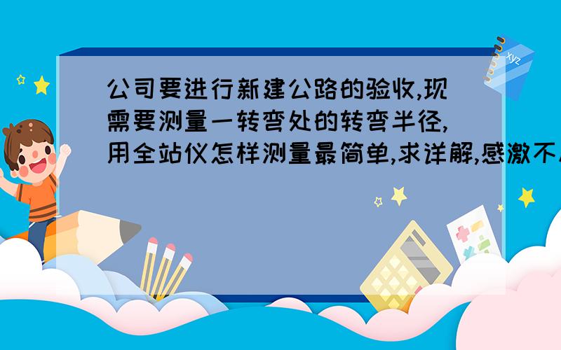 公司要进行新建公路的验收,现需要测量一转弯处的转弯半径,用全站仪怎样测量最简单,求详解,感激不尽!