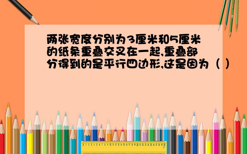 两张宽度分别为3厘米和5厘米的纸条重叠交叉在一起,重叠部分得到的是平行四边形,这是因为（ ）