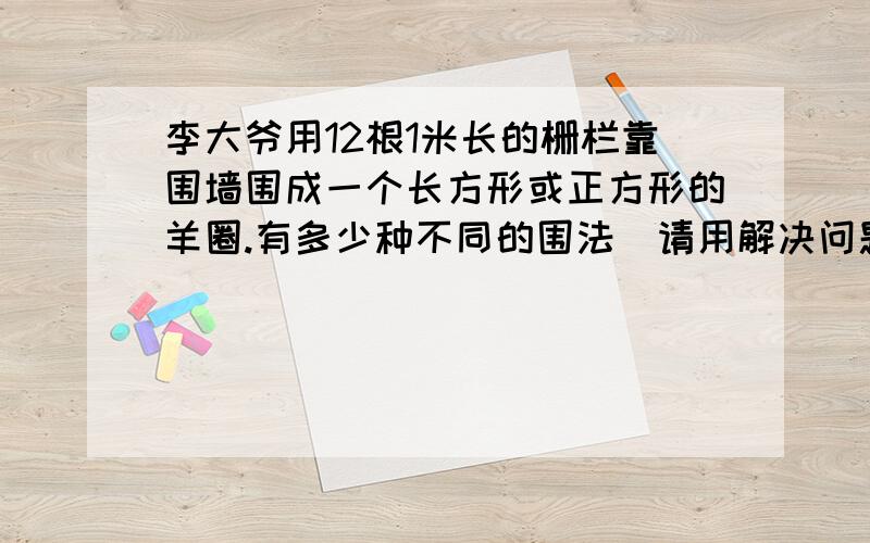 李大爷用12根1米长的栅栏靠围墙围成一个长方形或正方形的羊圈.有多少种不同的围法（请用解决问题的策略方法解题）