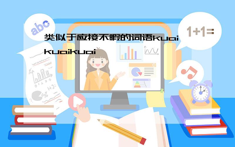 类似于应接不暇的词语kuaikuaikuai