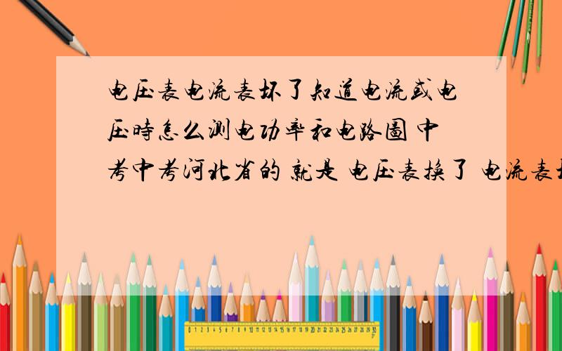 电压表电流表坏了知道电流或电压时怎么测电功率和电路图 中考中考河北省的 就是 电压表换了 电流表坏了 给2个S 画电路图和步骤 求了