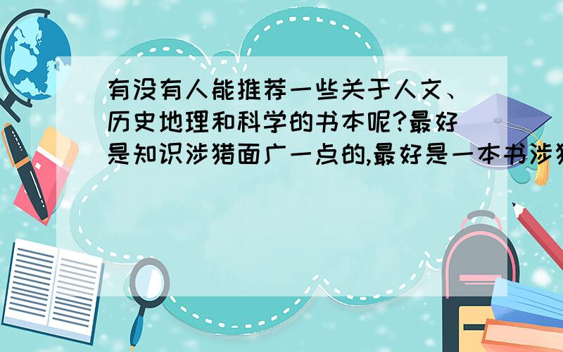 有没有人能推荐一些关于人文、历史地理和科学的书本呢?最好是知识涉猎面广一点的,最好是一本书涉猎许多面的