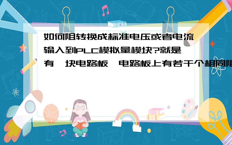 如何阻转换成标准电压或者电流输入到PLC模拟量模块?就是有一块电路板,电路板上有若干个相同阻值的电阻,担心有的电阻损坏,需要全部测量出阻值,然后触摸屏上依此显示出阻值.