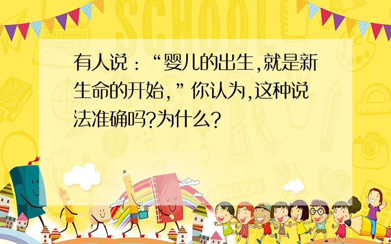 有人说：“婴儿的出生,就是新生命的开始,”你认为,这种说法准确吗?为什么?