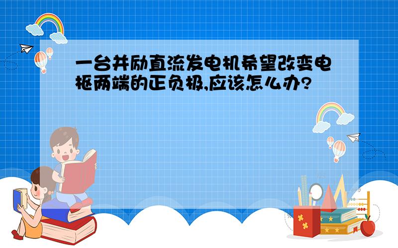 一台并励直流发电机希望改变电枢两端的正负极,应该怎么办?