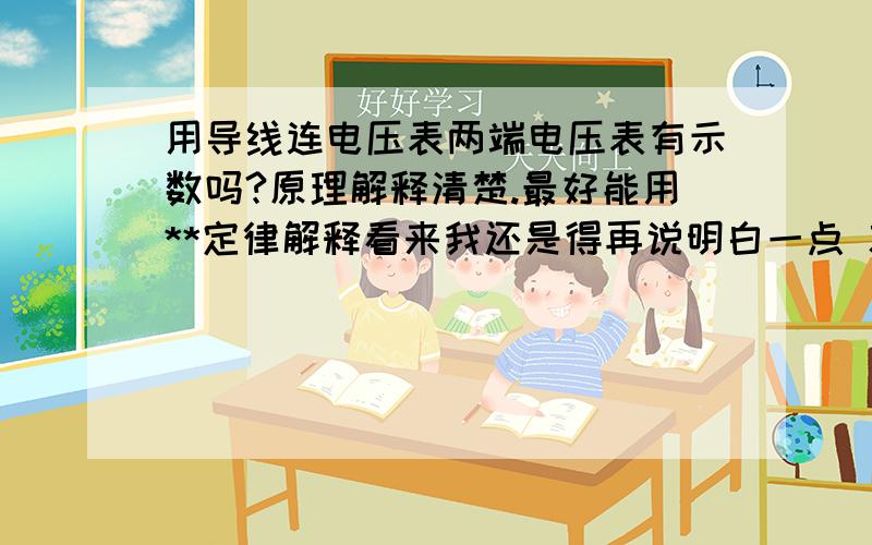 用导线连电压表两端电压表有示数吗?原理解释清楚.最好能用**定律解释看来我还是得再说明白一点 就是在一个闭合正常电路中.如果用导线把电压表两端连起来(就相当于闭合电路中用电器的