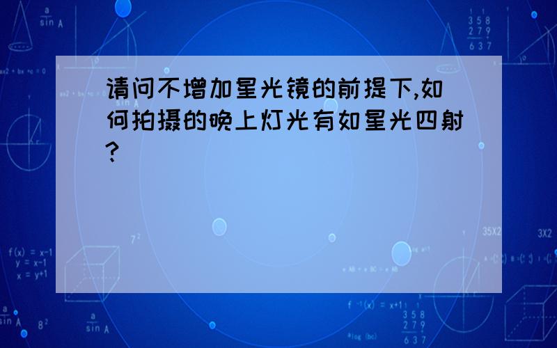 请问不增加星光镜的前提下,如何拍摄的晚上灯光有如星光四射?