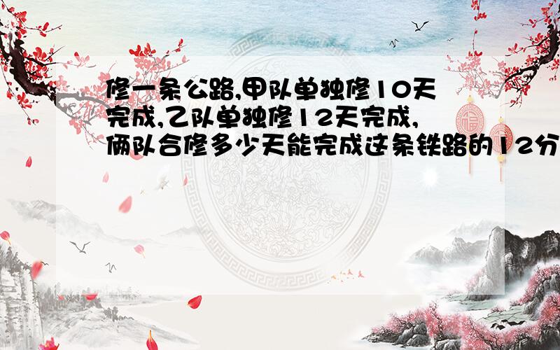 修一条公路,甲队单独修10天完成,乙队单独修12天完成,俩队合修多少天能完成这条铁路的12分之1