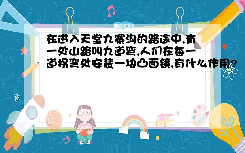 在进入天堂九寨沟的路途中,有一处山路叫九道弯,人们在每一道拐弯处安装一块凸面镜,有什么作用?