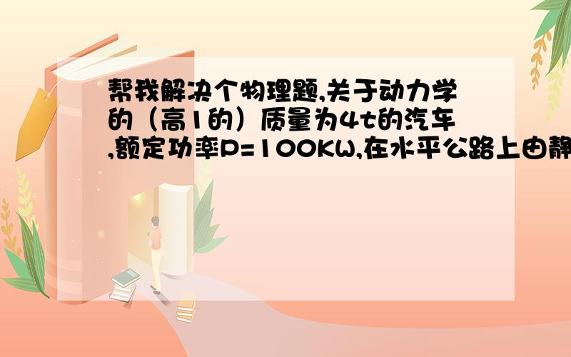 帮我解决个物理题,关于动力学的（高1的）质量为4t的汽车,额定功率P=100KW,在水平公路上由静止开始做直线运动,速度最大可达50m/s,假设汽车在运动过程中所受阻力恒定不变.1)若以额定功率启