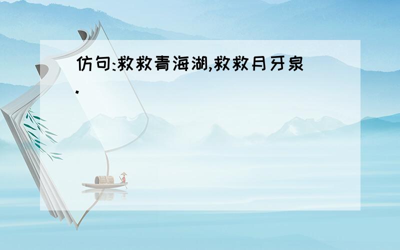 仿句:救救青海湖,救救月牙泉.