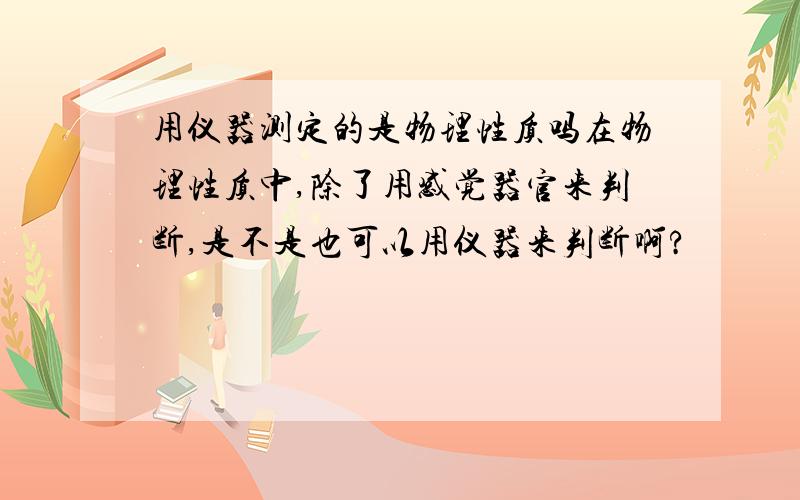 用仪器测定的是物理性质吗在物理性质中,除了用感觉器官来判断,是不是也可以用仪器来判断啊?