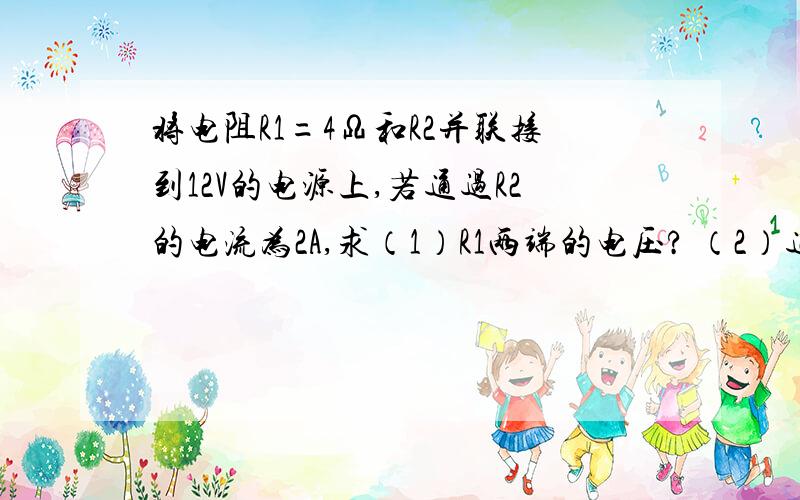 将电阻R1=4Ω和R2并联接到12V的电源上,若通过R2的电流为2A,求（1）R1两端的电压? （2）通过R1的电流?（3）R2两端的电压?（4）R2的电阻? （5）电路的总电阻?过程带上公式写清楚哦,题目没有出错,