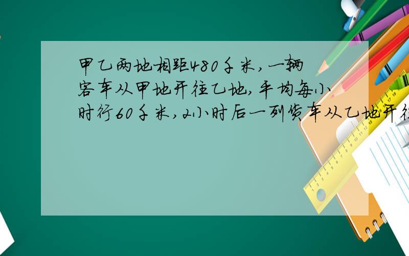 甲乙两地相距480千米,一辆客车从甲地开往乙地,平均每小时行60千米,2小时后一列货车从乙地开往甲地...甲乙两地相距480千米,一辆客车从甲地开往乙地,平均每小时行60千米,2小时后一列货车从