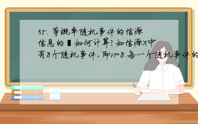 35． 等概率随机事件的信源信息的熵如何计算?如信源X中有8个随机事件,即n=8.每一个随机事件的概率都相