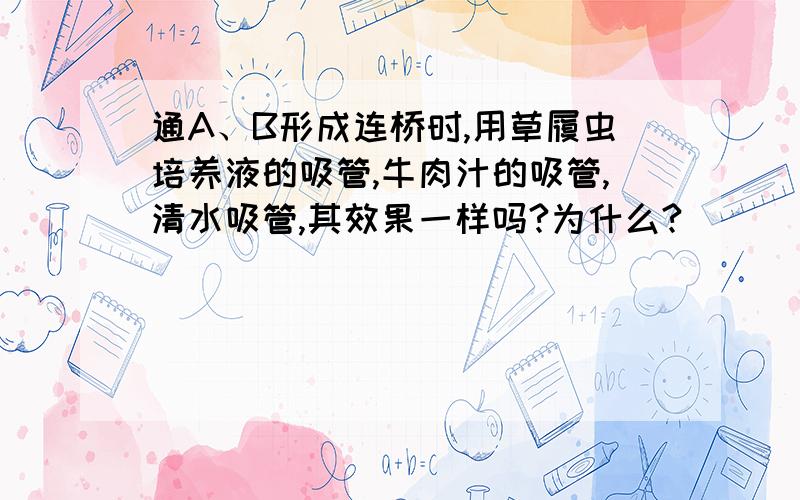 通A、B形成连桥时,用草履虫培养液的吸管,牛肉汁的吸管,清水吸管,其效果一样吗?为什么?