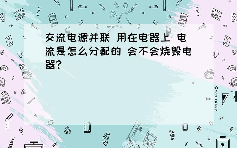 交流电源并联 用在电器上 电流是怎么分配的 会不会烧毁电器?