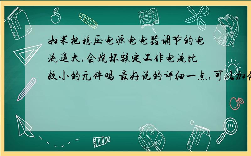 如果把稳压电源电电器调节的电流过大,会烧坏额定工作电流比较小的元件吗 最好说的详细一点,可以加倍奖励最好能把他分成恒流和恒压两种情况,说说原理…………