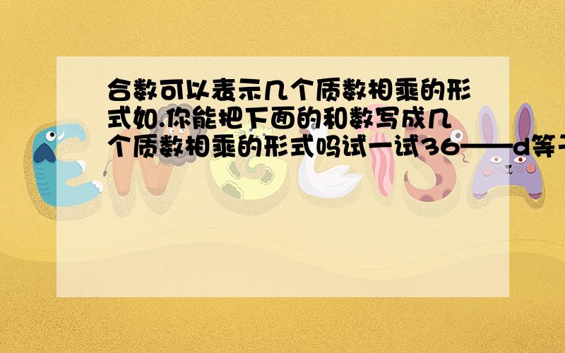 合数可以表示几个质数相乘的形式如.你能把下面的和数写成几个质数相乘的形式吗试一试36——d等于81等于12等于 50等于 写成算式的形式.