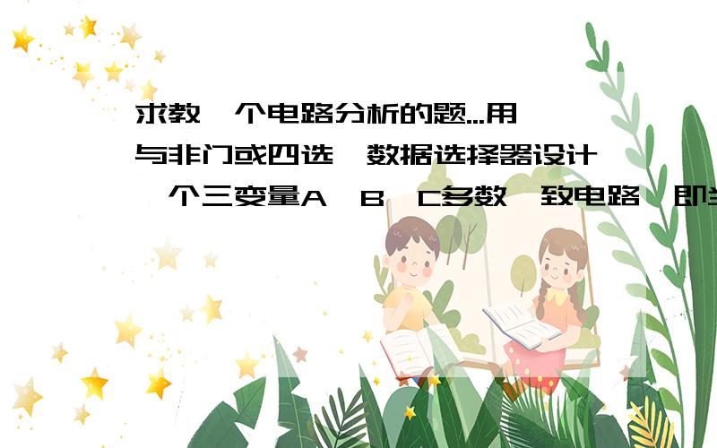 求教一个电路分析的题...用与非门或四选一数据选择器设计一个三变量A,B,C多数一致电路,即当输入A,B,C中1的个数多时,输出F＝1.反之F＝0画出逻辑图