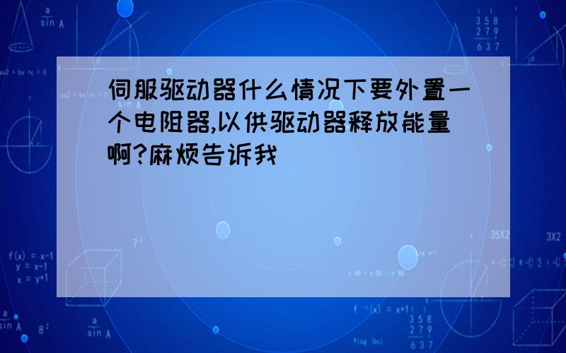 伺服驱动器什么情况下要外置一个电阻器,以供驱动器释放能量啊?麻烦告诉我