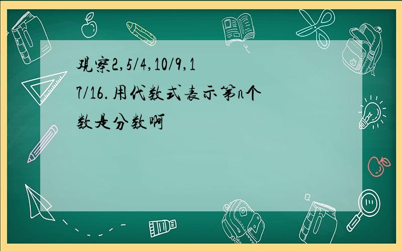 观察2,5/4,10/9,17/16.用代数式表示第n个数是分数啊