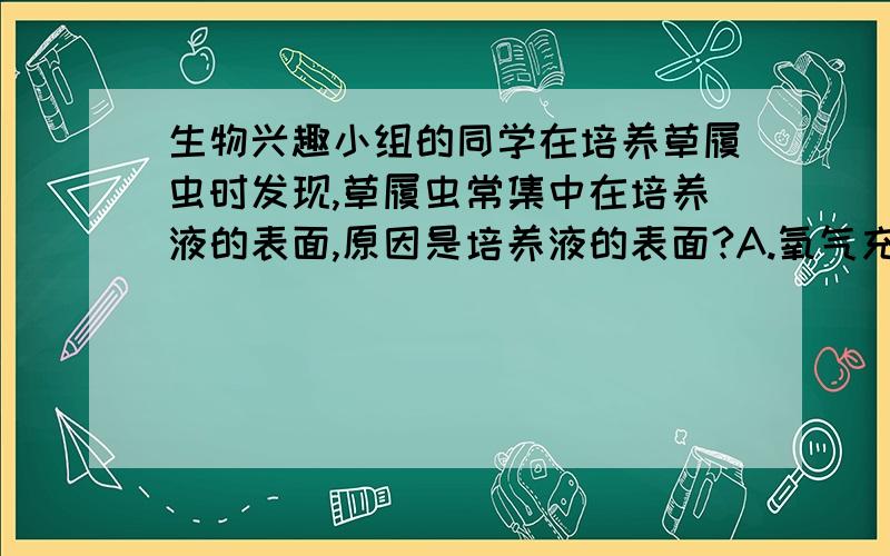 生物兴趣小组的同学在培养草履虫时发现,草履虫常集中在培养液的表面,原因是培养液的表面?A.氧气充足 B.阳光充足 C.营养丰富 D.温暖