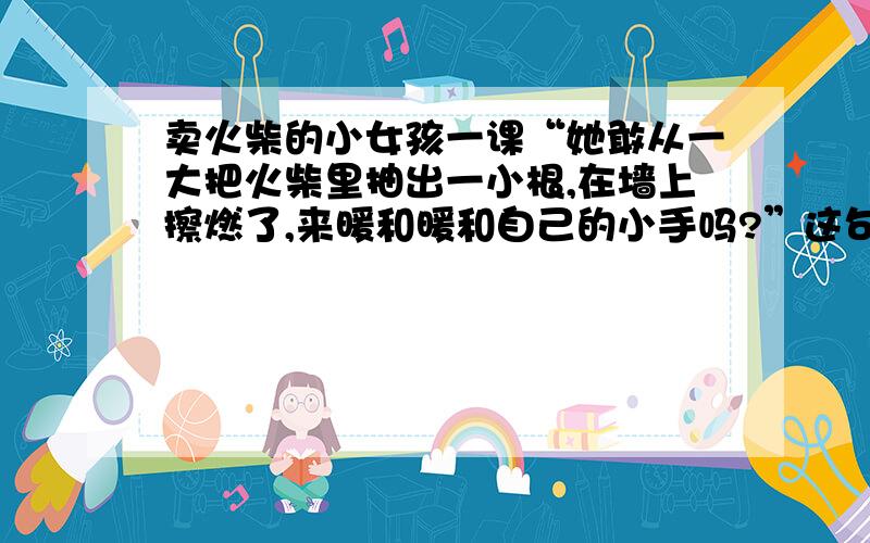 卖火柴的小女孩一课“她敢从一大把火柴里抽出一小根,在墙上擦燃了,来暖和暖和自己的小手吗?”这句话说明了小女孩当时又怎样的心理活动.—————————————————————