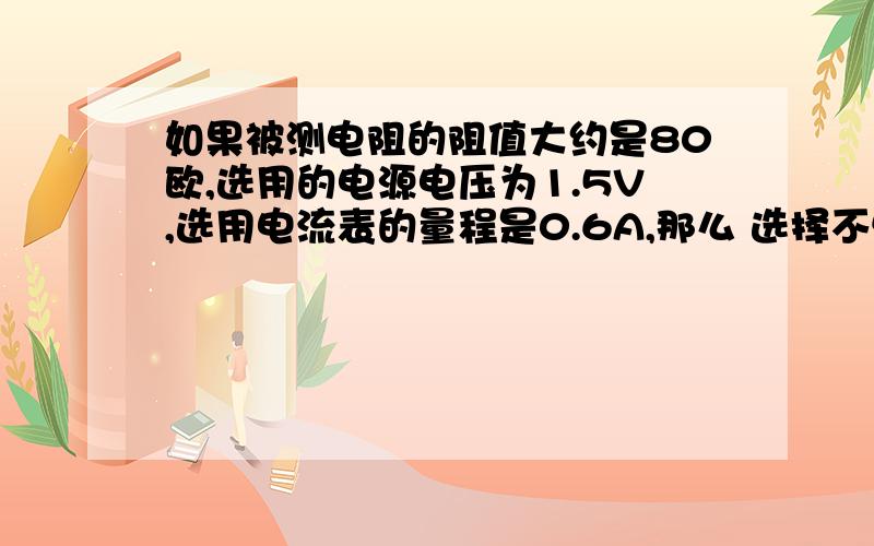 如果被测电阻的阻值大约是80欧,选用的电源电压为1.5V,选用电流表的量程是0.6A,那么 选择不恰当,因为