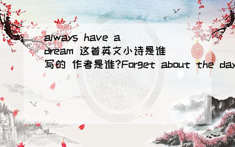 always have a dream 这首英文小诗是谁写的 作者是谁?Forget about the days when it's been cloudy,忘掉你的失意日子,But don't forget your hours in the sun.但不要忘记黄金的时光.Forget about the times you've been defeated,忘