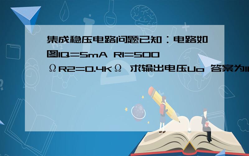 集成稳压电路问题已知：电路如图IQ=5mA R1=500ΩR2=0.4KΩ 求输出电压Uo 答案为11v