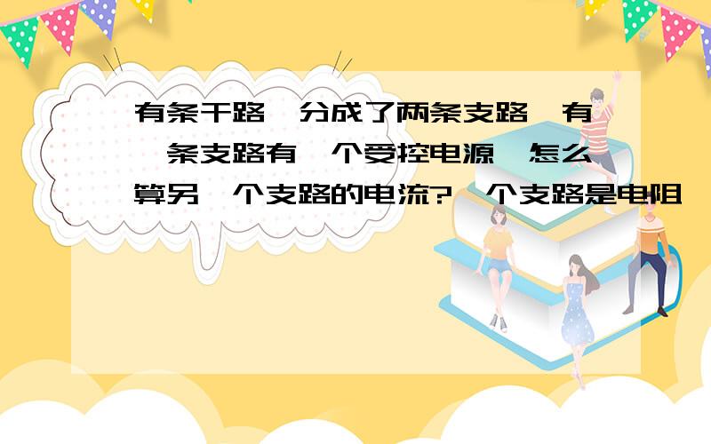 有条干路,分成了两条支路,有一条支路有一个受控电源,怎么算另一个支路的电流?一个支路是电阻,另一个支路是受控电源,怎么算电阻那条支路的电流?