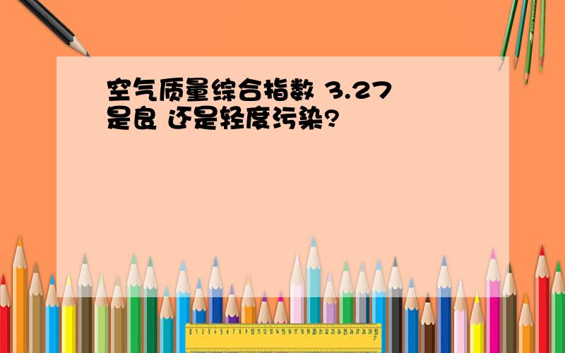 空气质量综合指数 3.27 是良 还是轻度污染?