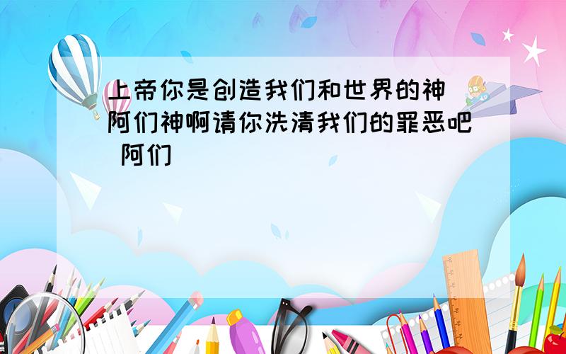 上帝你是创造我们和世界的神 阿们神啊请你洗清我们的罪恶吧 阿们