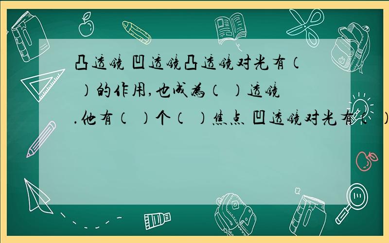 凸透镜 凹透镜凸透镜对光有（ ）的作用,也成为（ ）透镜.他有（ ）个（ ）焦点 凹透镜对光有（ ）的作用,也成为（ ）透镜.他有（ ）个（ ）焦点