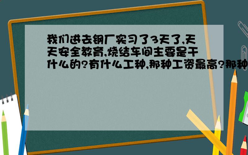 我们进去钢厂实习了3天了,天天安全教育,烧结车间主要是干什么的?有什么工种,那种工资最高?那种最容易得肺病?