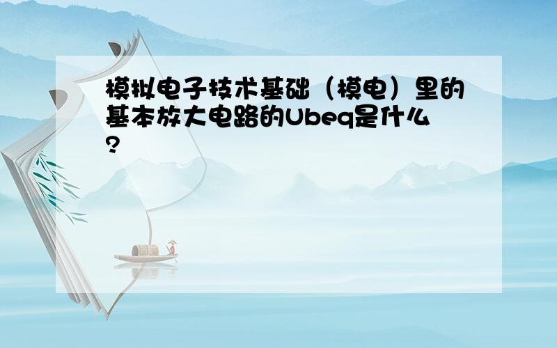 模拟电子技术基础（模电）里的基本放大电路的Ubeq是什么?