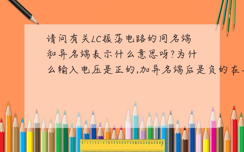 请问有关LC振荡电路的同名端和异名端表示什么意思呀?为什么输入电压是正的,加异名端后是负的在异了,的回答好的,高分悬赏,在线等!请问有关LC振荡电路的同名端和异名端表示什么意思呀?