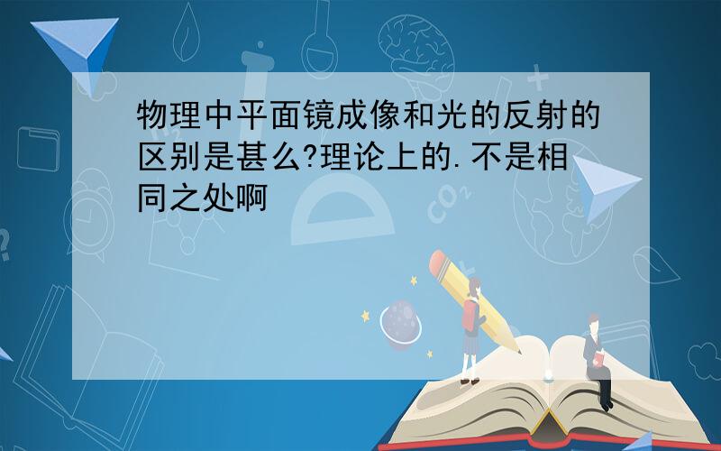 物理中平面镜成像和光的反射的区别是甚么?理论上的.不是相同之处啊