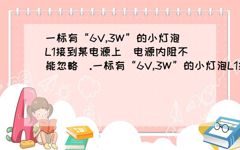 一标有“6V,3W”的小灯泡L1接到某电源上（电源内阻不能忽略）.一标有“6V,3W”的小灯泡L1接到某电源上（电源内阻不能忽略）,小灯泡恰能正常发光.若改将“6V,4W”的小灯泡L2接到该电源上,则