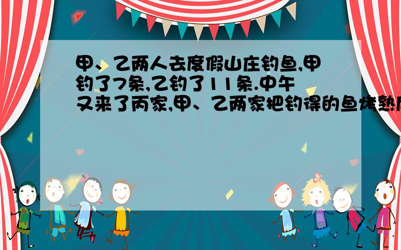 甲、乙两人去度假山庄钓鱼,甲钓了7条,乙钓了11条.中午又来了丙家,甲、乙两家把钓得的鱼烤熟后平均分成3份,餐后,丙家共付了60元钱给甲、乙两家.则甲、乙两家各得多少元?