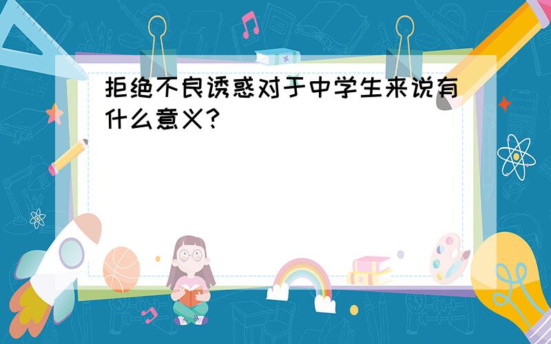 拒绝不良诱惑对于中学生来说有什么意义?