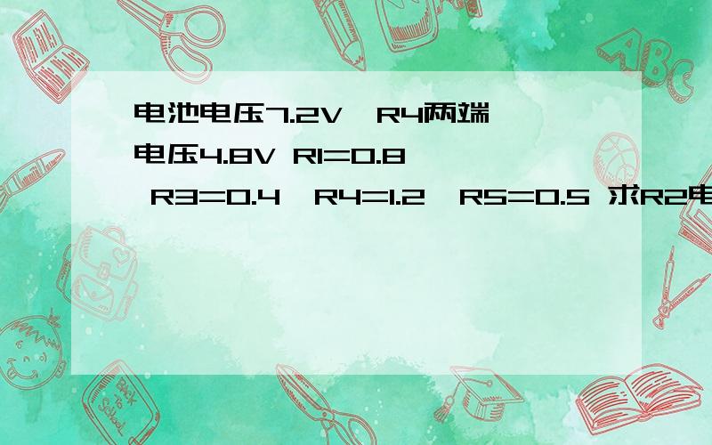 电池电压7.2V  R4两端电压4.8V R1=0.8  R3=0.4  R4=1.2  R5=0.5 求R2电阻值 以及各个电阻的电流和电压,/>